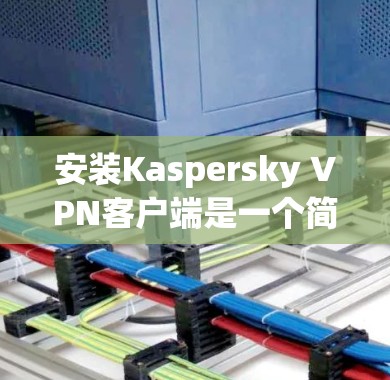 安装Kaspersky VPN客户端是一个简单且快速的过程,但为了确保顺利完成,建议按照以下步骤操作