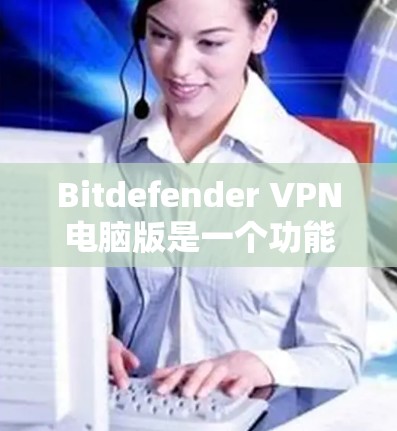 Bitdefender VPN电脑版是一个功能强大的VPN软件,适合需要高安全性和灵活性的用户。以下是详细的使用指导