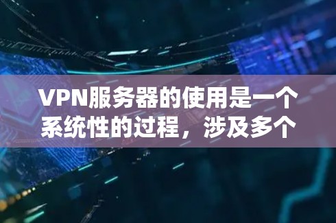 VPN服务器的使用是一个系统性的过程，涉及多个步骤和技能的学习。以下是一个逐步指南，帮助你理解和应用VPN服务器