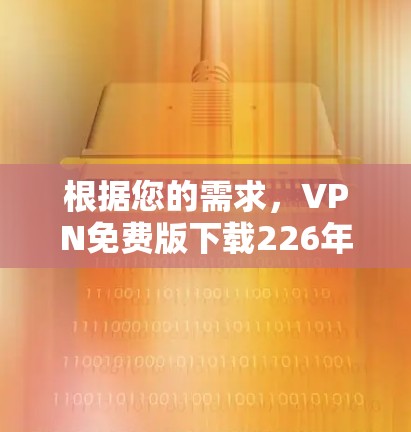 根据您的需求,VPN免费版下载226年可能需要您提供更多的信息。VPN通常包括多个版本,而226年可能指的是某个特定版本或服务。以下是一些常见VPN服务的下载链接和步骤 根据您的需求,VPN免费版下载226年可能需要您提供更多的信息。VPN通常包括多个版本,而226年可能指的是某个特定版本或服务。以下是一些常见VPN服务的下载链接和步骤