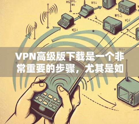 VPN高级版下载是一个非常重要的步骤,尤其是如果你计划在家中设置一个安全的VPN环境,或者需要进行大型的网络连接。以下是几种高级VPN软件的下载链接和步骤说明,供你参考
