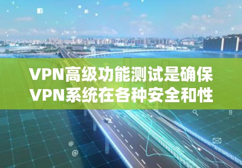 VPN高级功能测试是确保VPN系统在各种安全和性能方面能够正常运行的关键测试。以下是VPN高级功能测试的详细步骤和内容