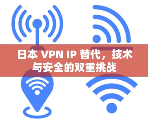 日本 VPN IP 替代,技术与安全的双重挑战 日本 VPN IP 替代,技术与安全的双重挑战