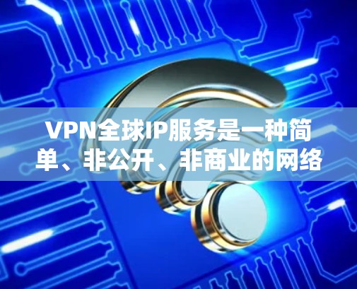 VPN全球IP服务是一种简单、非公开、非商业的网络连接方式,通过使用IP地址直接连接到网络。以下是对该服务的详细分析和总结 VPN全球IP服务是一种简单、非公开、非商业的网络连接方式,通过使用IP地址直接连接到网络。以下是对该服务的详细分析和总结
