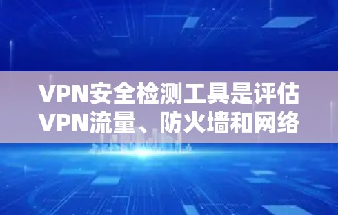 VPN安全检测工具是评估VPN流量、防火墙和网络设备健康情况的工具,广泛应用于VPN安全管理。以下是使用这些工具的详细步骤