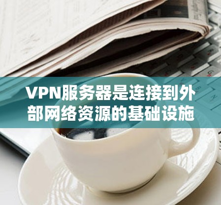VPN服务器是连接到外部网络资源的基础设施,其结构和功能涵盖了多种类型,如USS、WAN和WAN-SNW服务器,每种类型各有其特定的功能和配置。以下是关于VPN服务器的详细分析