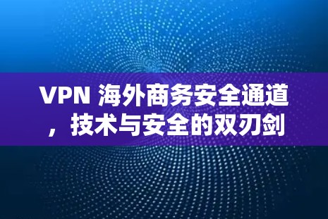 VPN 海外商务安全通道,技术与安全的双刃剑