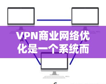 VPN商业网络优化是一个系统而复杂的流程，需要从网站设计、内容质量和用户体验等多个方面入手。以下是一些优化VPN商业网络的关键步骤和建议