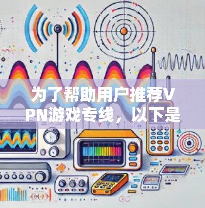 为了帮助用户推荐VPN游戏专线,以下是一些有条理的建议,涵盖游戏类型、平台、服务稳定性和价格等方面