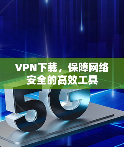 VPN下载,保障网络安全的高效工具 VPN下载,保障网络安全的高效工具