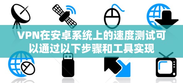 VPN在安卓系统上的速度测试可以通过以下步骤和工具实现 VPN在安卓系统上的速度测试可以通过以下步骤和工具实现