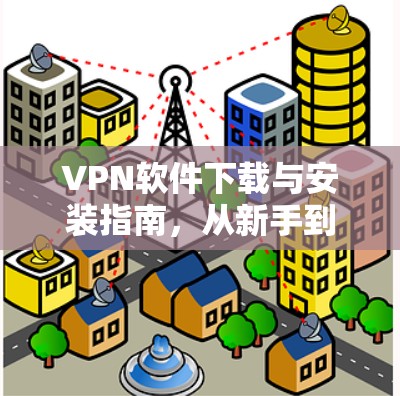 VPN软件下载与安装指南,从新手到专家 VPN软件下载与安装指南,从新手到专家