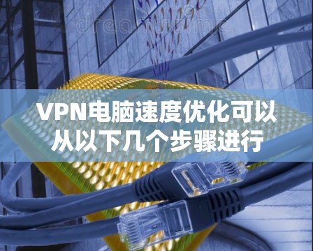 VPN电脑速度优化可以从以下几个步骤进行