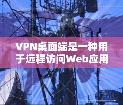 VPN桌面端是一种用于远程访问Web应用或服务器的网络工具，通过VPN加密传输数据。以下是关于VPN桌面端的评测