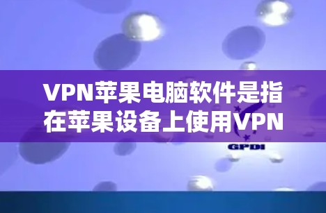 VPN苹果电脑软件是指在苹果设备上使用VPN技术进行网络访问的工具。以下是一些适合在苹果设备上使用的VPN软件及其特点