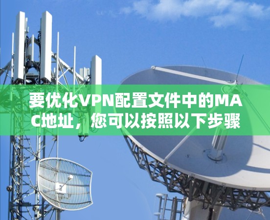 要优化VPN配置文件中的MAC地址,您可以按照以下步骤操作 要优化VPN配置文件中的MAC地址,您可以按照以下步骤操作
