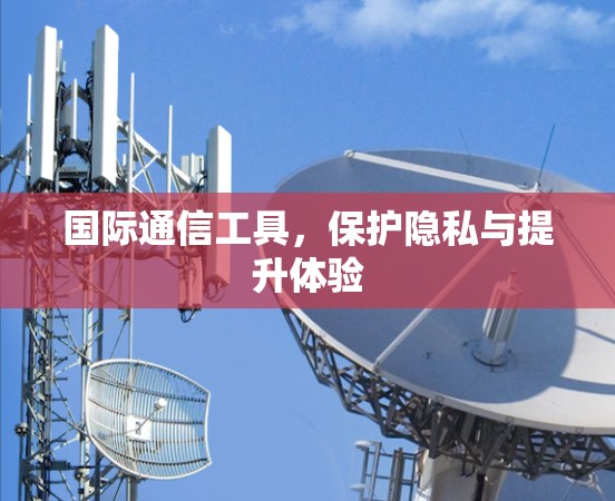 国际通信工具,保护隐私与提升体验 国际通信工具,保护隐私与提升体验