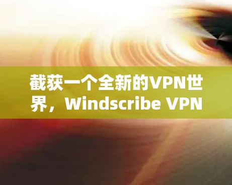 截获一个全新的VPN世界,Windscribe VPN 使用指南 截获一个全新的VPN世界,Windscribe VPN 使用指南