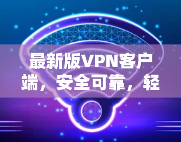最新版VPN客户端,安全可靠,轻松连接世界 最新版VPN客户端,安全可靠,轻松连接世界