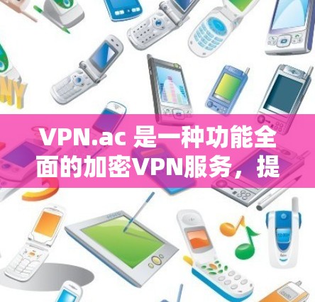VPN.ac 是一种功能全面的加密VPN服务，提供多种配置和功能选项，以满足不同用户的需求。以下是其核心功能分析