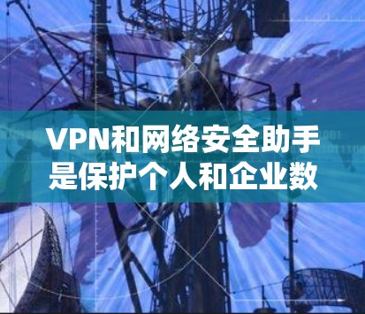 VPN和网络安全助手是保护个人和企业数据安全的重要技术手段。以下是它们的基本概念和作用 VPN和网络安全助手是保护个人和企业数据安全的重要技术手段。以下是它们的基本概念和作用
