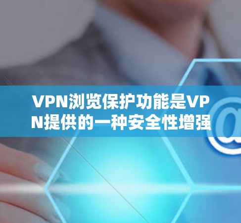 VPN浏览保护功能是VPN提供的一种安全性增强的措施，旨在保护用户的网络连接不受非法访问、被封或者网络异常的影响。以下是关于VPN浏览保护功能的详细说明