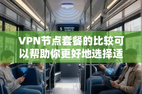 VPN节点套餐的比较可以帮助你更好地选择适合自己的VPN服务。以下是一些常见的VPN套餐类型及其特点，供你参考