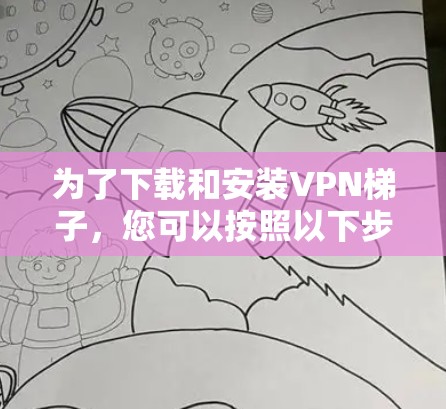 为了下载和安装VPN梯子,您可以按照以下步骤进行 为了下载和安装VPN梯子,您可以按照以下步骤进行