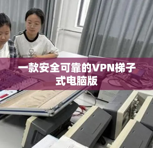 一款安全可靠的VPN梯子式电脑版 一款安全可靠的VPN梯子式电脑版