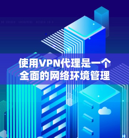 使用VPN代理是一个全面的网络环境管理技能，可以帮助用户更好地保护自己和他人。以下是一些具体的VPN代理使用技巧，帮助您更好地进行网络连接和安全保护