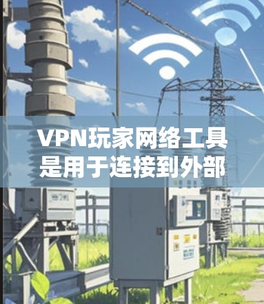 VPN玩家网络工具是用于连接到外部网络以访问游戏服务器的软件，主要包括客户端和服务器端工具。以下是关于这些工具的详细信息