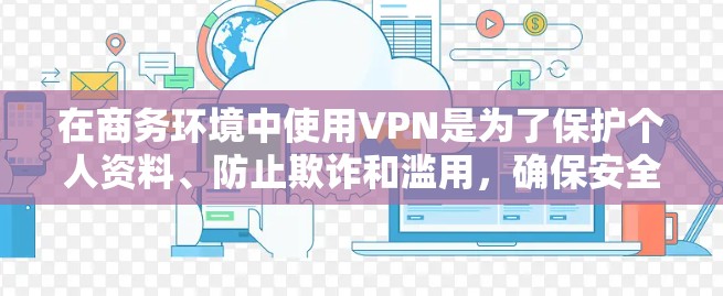 在商务环境中使用VPN是为了保护个人资料、防止欺诈和滥用，确保安全和合规。以下是几种适合商务场景的VPN工具及其特点