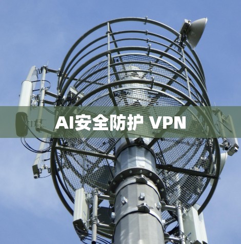 AI安全防护 VPN AI安全防护 VPN