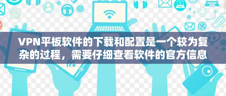 VPN平板软件的下载和配置是一个较为复杂的过程，需要仔细查看软件的官方信息和配置步骤，确保安全性和稳定性。以下是一些常见的VPN平板软件及其使用方法