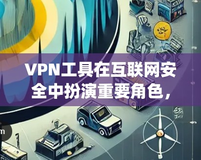 VPN工具在互联网安全中扮演重要角色,能够帮助用户轻松实现VPN连接。以下是一些 commonly used VPN 工具及其特点 VPN工具在互联网安全中扮演重要角色,能够帮助用户轻松实现VPN连接。以下是一些 commonly used VPN 工具及其特点