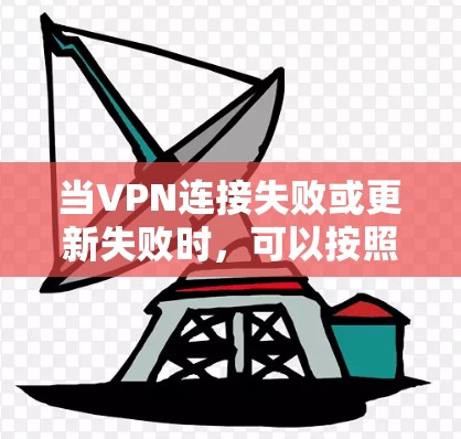 当VPN连接失败或更新失败时,可以按照以下步骤进行处理 当VPN连接失败或更新失败时,可以按照以下步骤进行处理