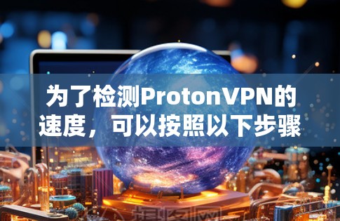 为了检测ProtonVPN的速度,可以按照以下步骤操作