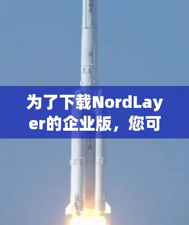 为了下载NordLayer的企业版，您可以按照以下步骤进行操作