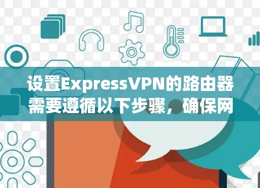 设置ExpressVPN的路由器需要遵循以下步骤，确保网络连接稳定且安全