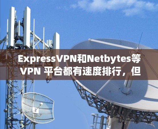 ExpressVPN和Netbytes等 VPN 平台都有速度排行，但具体的数据和排名可能会因平台、版本和测试环境而变化。以下是一些常用的 VPN 平台及其速度测试结果，供你参考