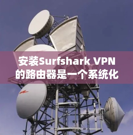 安装Surfshark VPN的路由器是一个系统化的过程,以下是一些详细的步骤指南 安装Surfshark VPN的路由器是一个系统化的过程,以下是一些详细的步骤指南