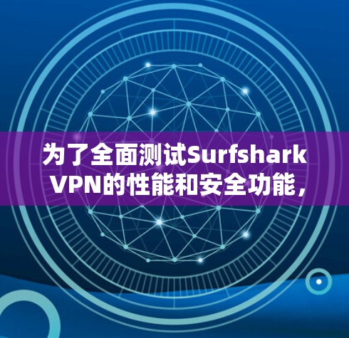 为了全面测试Surfshark VPN的性能和安全功能，以下是一步步的指南