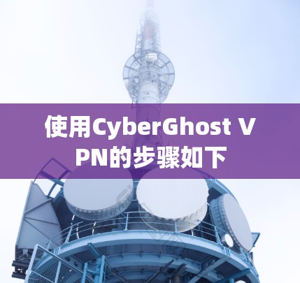 使用CyberGhost VPN的步骤如下 使用CyberGhost VPN的步骤如下