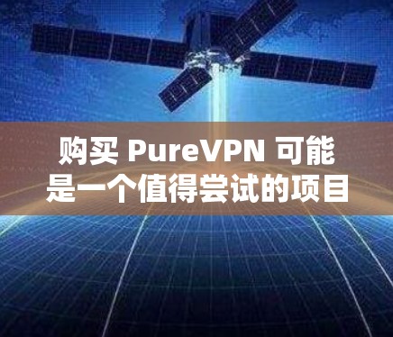 购买 PureVPN 可能是一个值得尝试的项目，但需要综合考虑多个因素。以下是对 PureVPN 的详细分析和建议