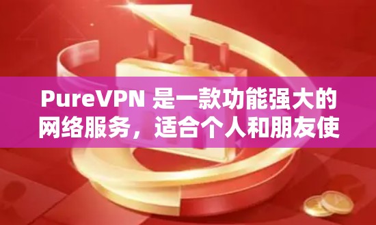 PureVPN 是一款功能强大的网络服务,适合个人和朋友使用。以下是使用 PureVPN 的步骤说明
