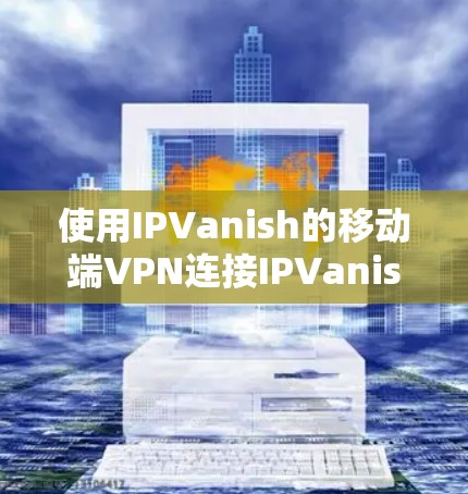 使用IPVanish的移动端VPN连接IPVanish服务器的步骤如下