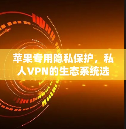 苹果专用隐私保护，私人VPN的生态系统选择