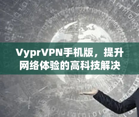 VyprVPN手机版,提升网络体验的高科技解决方案 VyprVPN手机版,提升网络体验的高科技解决方案