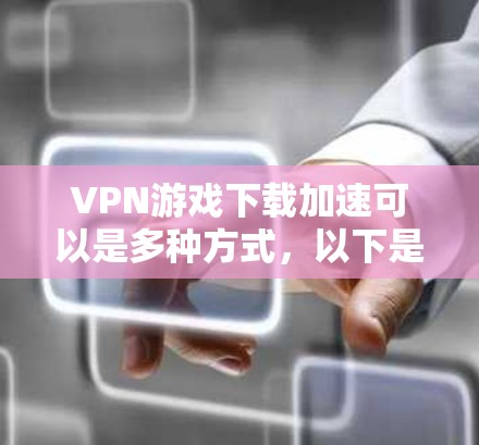 VPN游戏下载加速可以是多种方式，以下是一些实用的加速建议和方法