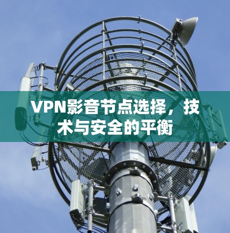 VPN影音节点选择,技术与安全的平衡 VPN影音节点选择,技术与安全的平衡